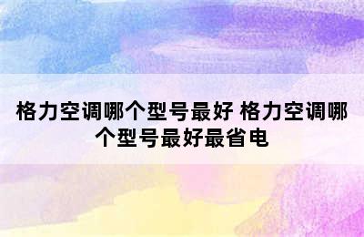 格力空调哪个型号最好 格力空调哪个型号最好最省电